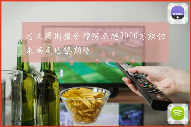 尤文图斯报价穆阿尼超3000万欧但未满足巴黎期待
