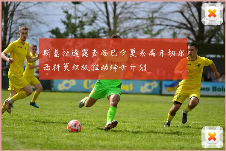 斯基拉透露查洛巴今夏或离开切尔西科莫积极推动转会计划