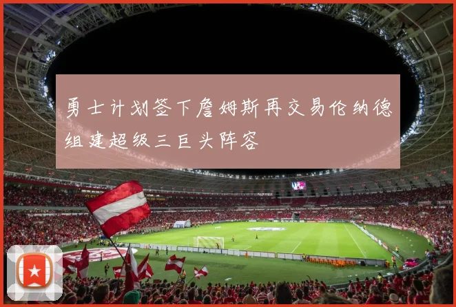 勇士计划签下詹姆斯再交易伦纳德组建超级三巨头阵容
