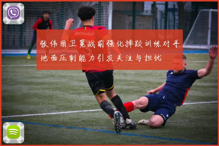 张伟丽卫冕战前强化摔跤训练对手地面压制能力引发关注与担忧