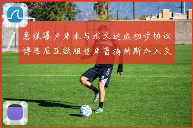 意媒曝卢库米与尤文达成初步协议博洛尼亚欲租借库普梅纳斯加入交易