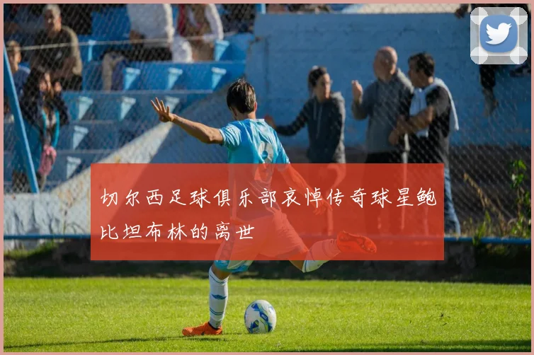切尔西足球俱乐部哀悼传奇球星鲍比坦布林的离世