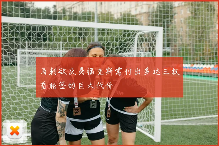 马刺欲交易福克斯需付出多达三枚首轮签的巨大代价