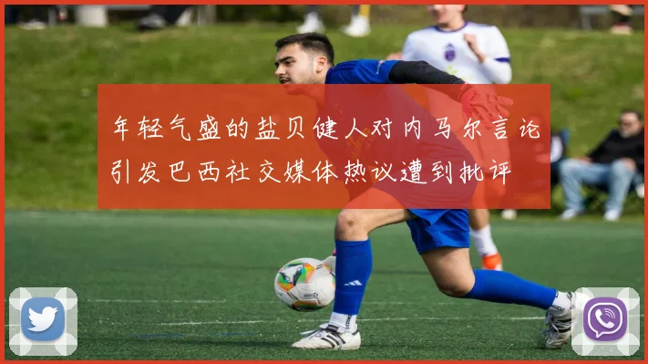 年轻气盛的盐贝健人对内马尔言论引发巴西社交媒体热议遭到批评
