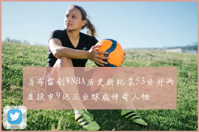 马布雷创WNBA历史新纪录53分并两度投中9记三分球成传奇人物