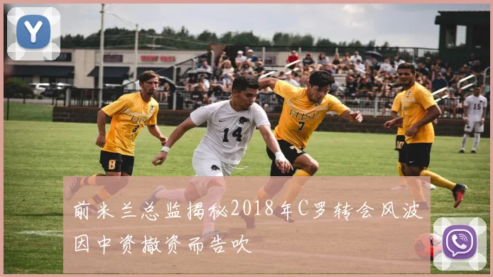 前米兰总监揭秘2018年C罗转会风波因中资撤资而告吹
