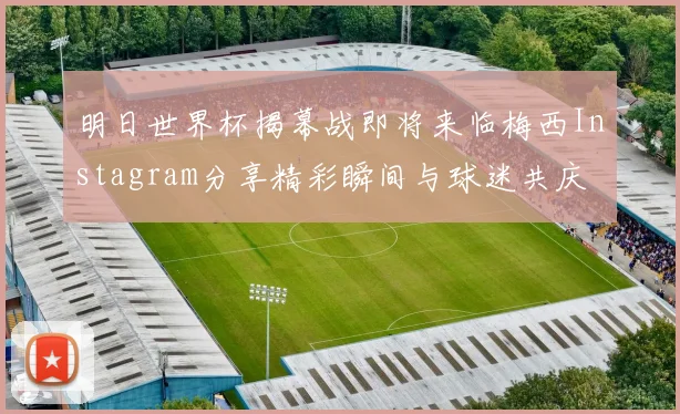明日世界杯揭幕战即将来临梅西Instagram分享精彩瞬间与球迷共庆