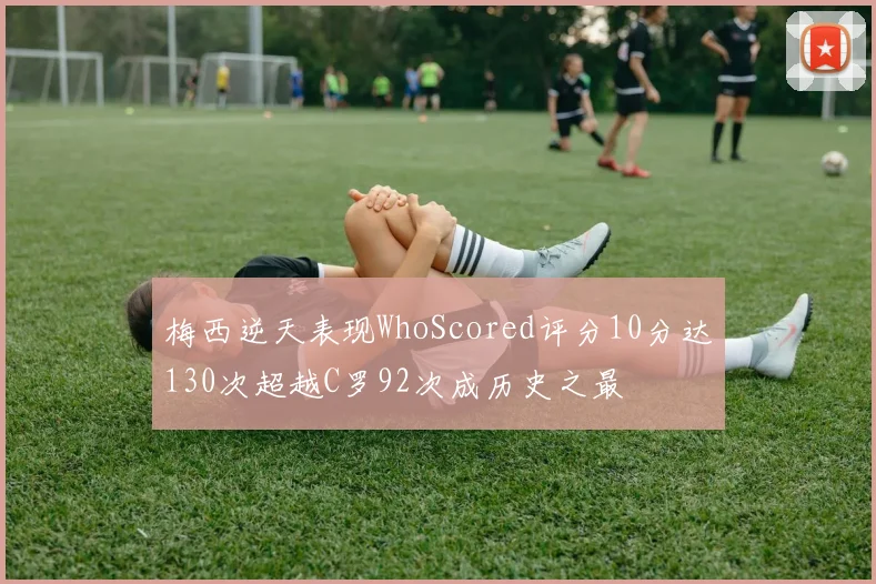 梅西逆天表现WhoScored评分10分达130次超越C罗92次成历史之最