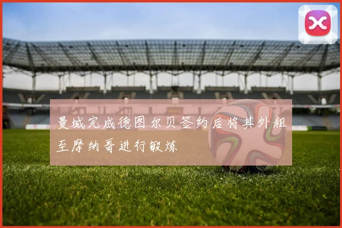 曼城完成德图尔贝签约后将其外租至摩纳哥进行锻炼