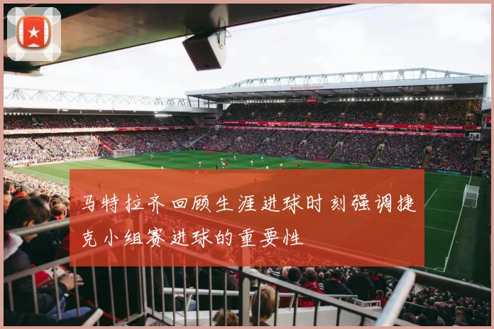 马特拉齐回顾生涯进球时刻强调捷克小组赛进球的重要性
