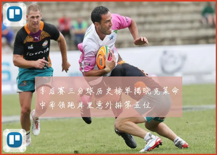 季后赛三分球历史榜单揭晓克莱命中率领跑库里意外排第五位