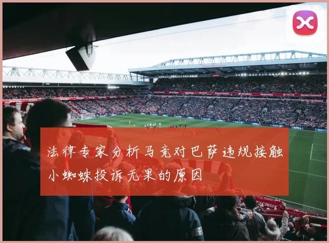 法律专家分析马竞对巴萨违规接触小蜘蛛投诉无果的原因