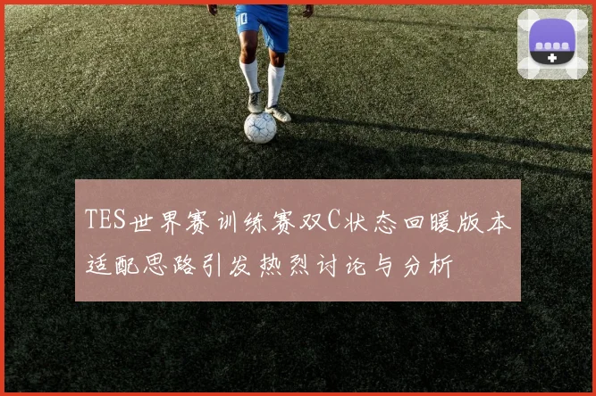 TES世界赛训练赛双C状态回暖版本适配思路引发热烈讨论与分析