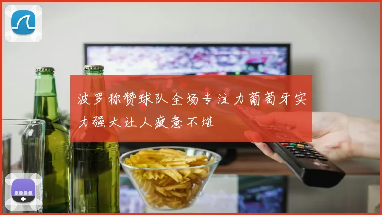 波罗称赞球队全场专注力葡萄牙实力强大让人疲惫不堪