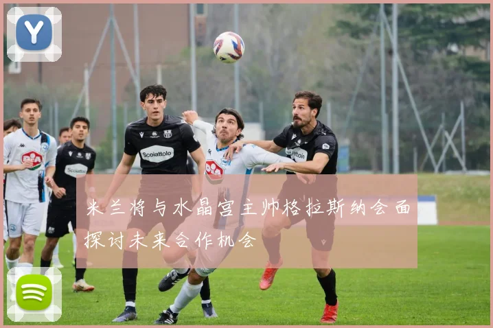 米兰将与水晶宫主帅格拉斯纳会面探讨未来合作机会